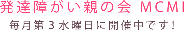 発達障がい親の会 MCMI 毎月第３水曜日に開催中です！